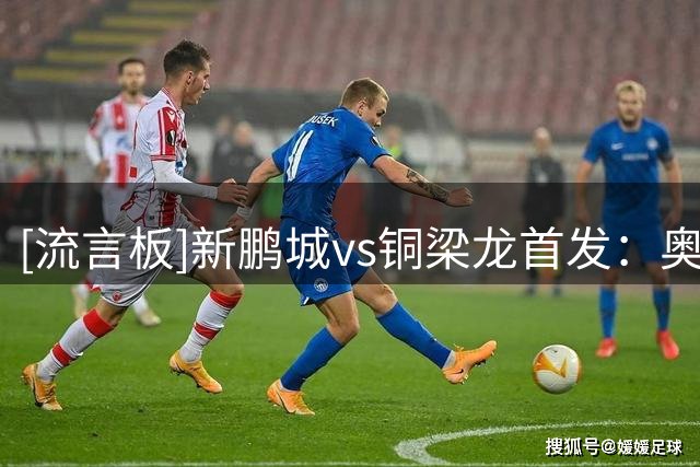 [流言板]新鹏城vs铜梁龙首发：奥乌苏PK迪马塔，向余望、李镇全出战